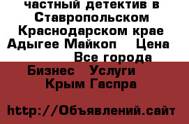 частный детектив в Ставропольском,Краснодарском крае,Адыгее(Майкоп) › Цена ­ 3 000 - Все города Бизнес » Услуги   . Крым,Гаспра